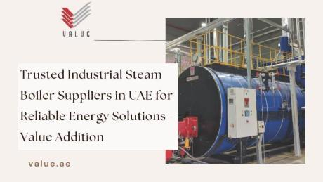 Trusted Industrial Steam Boiler Suppliers in UAE for Reliable Energy Solutions - Value Addition